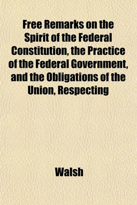 Book cover for Free Remarks on the Spirit of the Federal Constitution, the Practice of the Federal Government, and the Obligations of the Union, Respecting