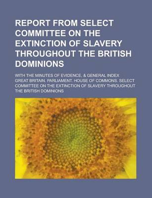 Book cover for Report from Select Committee on the Extinction of Slavery Throughout the British Dominions; With the Minutes of Evidence, & General Index