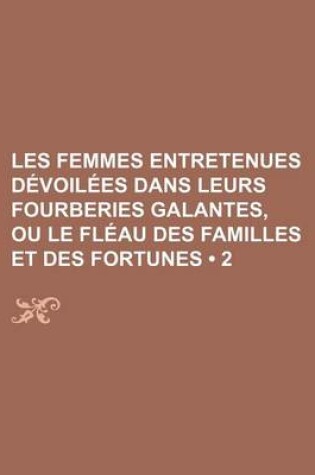 Cover of Les Femmes Entretenues Devoilees Dans Leurs Fourberies Galantes, Ou Le Fleau Des Familles Et Des Fortunes (2 )