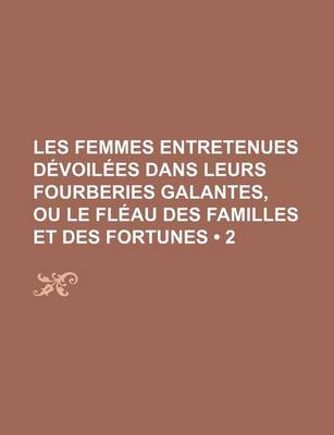 Book cover for Les Femmes Entretenues Devoilees Dans Leurs Fourberies Galantes, Ou Le Fleau Des Familles Et Des Fortunes (2 )