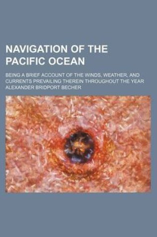 Cover of Navigation of the Pacific Ocean; Being a Brief Account of the Winds, Weather, and Currents Prevailing Therein Throughout the Year