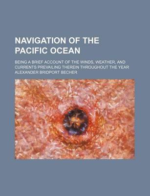 Book cover for Navigation of the Pacific Ocean; Being a Brief Account of the Winds, Weather, and Currents Prevailing Therein Throughout the Year