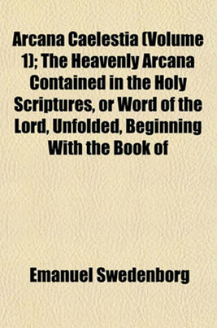 Cover of Arcana Caelestia (Volume 1); The Heavenly Arcana Contained in the Holy Scriptures, or Word of the Lord, Unfolded, Beginning with the Book of