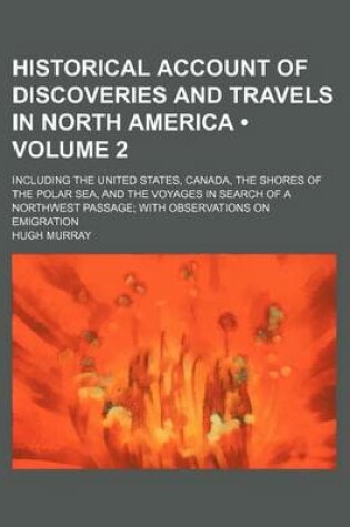 Cover of Historical Account of Discoveries and Travels in North America (Volume 2); Including the United States, Canada, the Shores of the Polar Sea, and the Voyages in Search of a Northwest Passage with Observations on Emigration