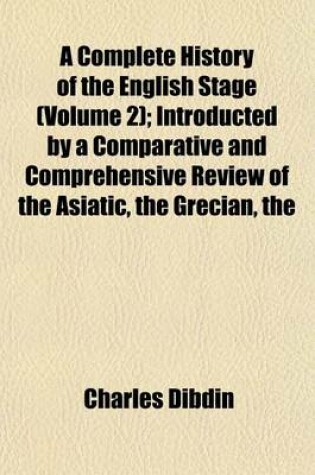 Cover of The Complete History of the English Stage (Volume 2); Introducted by a Comparative and Comprehensive Review of the Asiatic Grecian