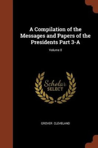 Cover of A Compilation of the Messages and Papers of the Presidents Part 3-A; Volume 8