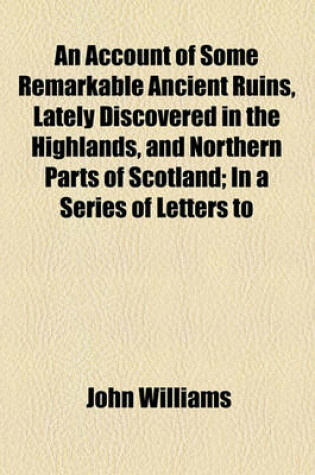 Cover of An Account of Some Remarkable Ancient Ruins, Lately Discovered in the Highlands, and Northern Parts of Scotland; In a Series of Letters to