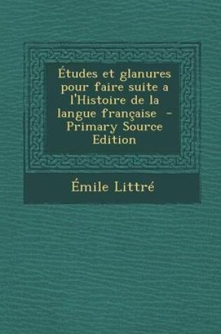 Cover of Etudes Et Glanures Pour Faire Suite A L'Histoire de La Langue Francaise - Primary Source Edition