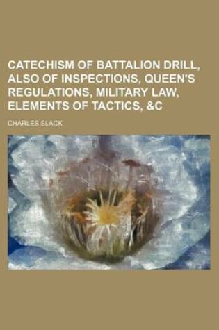 Cover of Catechism of Battalion Drill, Also of Inspections, Queen's Regulations, Military Law, Elements of Tactics, &C