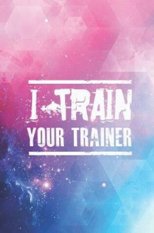 Cover of I Train Your Trainer - Gym Workout Fitness Journal