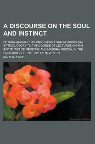 Cover of A Discourse on the Soul and Instinct; Physiologically Distinguished from Materialism, Introductory to the Course of Lectures on the Institutes of Me