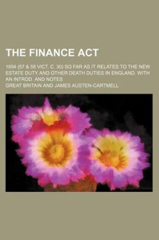 Cover of The Finance ACT; 1894 (57 & 58 Vict. C. 30) So Far as It Relates to the New Estate Duty and Other Death Duties in England. with an Introd. and Notes