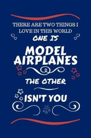 Cover of There Are Two Things I Love In This World One Is Model Airplanes The Other Isn't You
