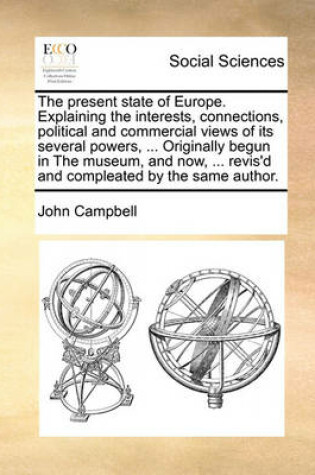 Cover of The Present State of Europe. Explaining the Interests, Connections, Political and Commercial Views of Its Several Powers, ... Originally Begun in the Museum, and Now, ... Revis'd and Compleated by the Same Author.