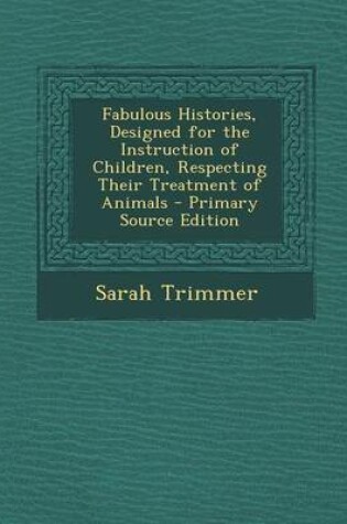 Cover of Fabulous Histories, Designed for the Instruction of Children, Respecting Their Treatment of Animals - Primary Source Edition