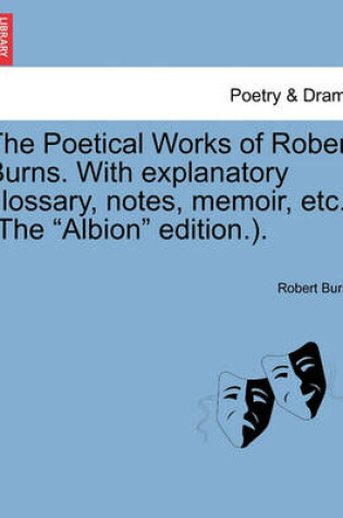 Cover of The Poetical Works of Robert Burns. with Explanatory Glossary, Notes, Memoir, Etc. (the Albion Edition.).