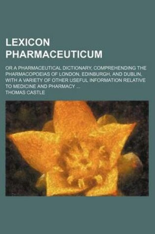 Cover of Lexicon Pharmaceuticum; Or a Pharmaceutical Dictionary, Comprehending the Pharmacopoeias of London, Edinburgh, and Dublin, with a Variety of Other Useful Information Relative to Medicine and Pharmacy ...