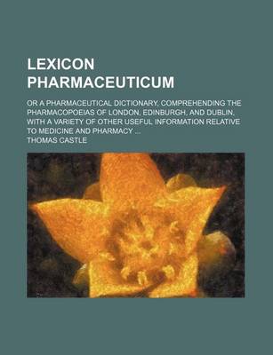 Book cover for Lexicon Pharmaceuticum; Or a Pharmaceutical Dictionary, Comprehending the Pharmacopoeias of London, Edinburgh, and Dublin, with a Variety of Other Useful Information Relative to Medicine and Pharmacy ...