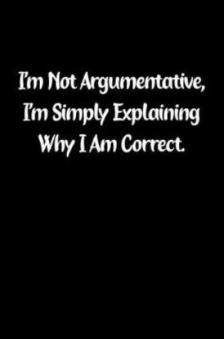 Cover of I'm Not Argumentative, I'm Simply Explaining Why I Am Correct.