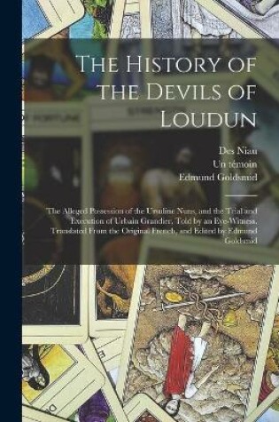 Cover of The History of the Devils of Loudun; the Alleged Possession of the Ursuline Nuns, and the Trial and Execution of Urbain Grandier, Told by an Eye-witness. Translated From the Original French, and Edited by Edmund Goldsmid