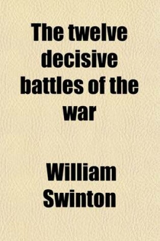 Cover of The Twelve Decisive Battles of the War; A History of the Eastern and Western Campaigns, in Relation to the Actions That Decided Their Issue