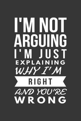 Book cover for Im Not Arguing Im Just Explaining Why Im Right And Youre Wrong Notebook