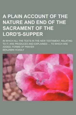 Cover of A Plain Account of the Nature and End of the Sacrament of the Lord's-Supper; In Which All the Texts in the New Testament, Relating to It, Are Produced and Explained to Which Are Added, Forms of Prayer