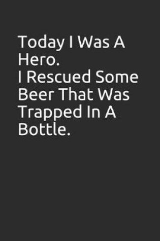 Cover of Today I Was a Hero. I Rescued Some Beer That Was Trapped in a Bottle.