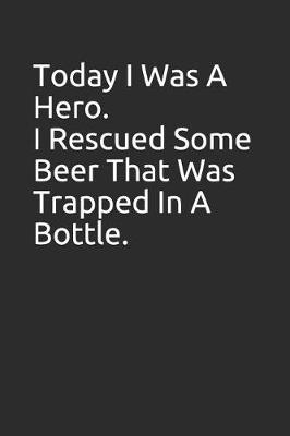 Book cover for Today I Was a Hero. I Rescued Some Beer That Was Trapped in a Bottle.