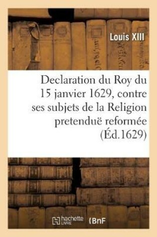 Cover of Declaration Du Roy Du 15 Janvier 1629, Contre Ses Subjets de la Religion Pretendue Reformee