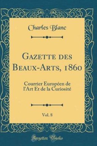 Cover of Gazette des Beaux-Arts, 1860, Vol. 8: Courrier Européen de l'Art Et de la Curiosité (Classic Reprint)