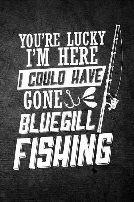 Book cover for You're Lucky I'm Here I Could Have Gone Bluegill Fishing