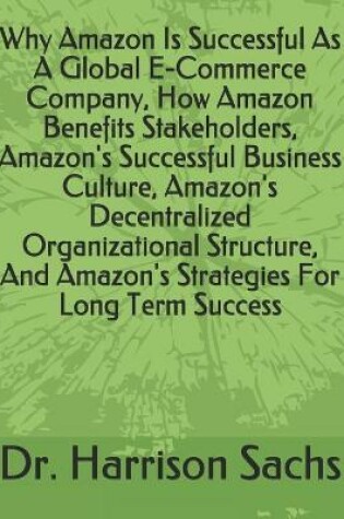 Cover of Why Amazon Is Successful As A Global E-Commerce Company, How Amazon Benefits Stakeholders, Amazon's Successful Business Culture, Amazon's Decentralized Organizational Structure, And Amazon's Strategies For Long Term Success