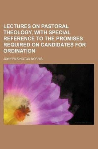 Cover of Lectures on Pastoral Theology, with Special Reference to the Promises Required on Candidates for Ordination