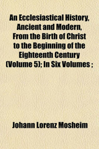 Cover of An Ecclesiastical History, Ancient and Modern, from the Birth of Christ to the Beginning of the Eighteenth Century (Volume 5); In Six Volumes;