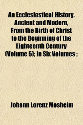 Book cover for An Ecclesiastical History, Ancient and Modern, from the Birth of Christ to the Beginning of the Eighteenth Century (Volume 5); In Six Volumes;