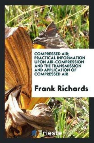Cover of Compressed Air; Practical Information Upon Air-Compression and the ...