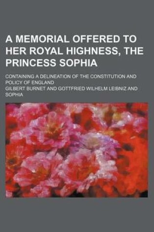 Cover of A Memorial Offered to Her Royal Highness, the Princess Sophia; Containing a Delineation of the Constitution and Policy of England