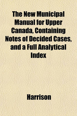 Book cover for The New Municipal Manual for Upper Canada, Containing Notes of Decided Cases, and a Full Analytical Index