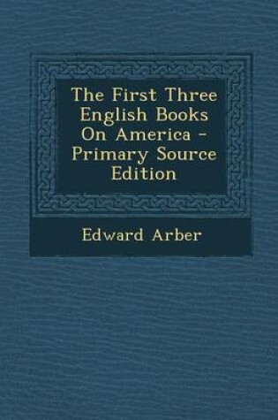 Cover of The First Three English Books on America - Primary Source Edition