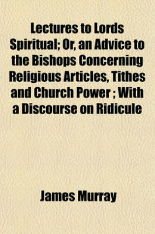 Cover of Lectures to Lords Spiritual; Or, an Advice to the Bishops Concerning Religious Articles, Tithes and Church Power; With a Discourse on Ridicule