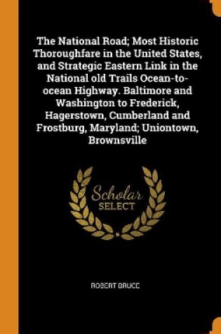 Cover of The National Road; Most Historic Thoroughfare in the United States, and Strategic Eastern Link in the National Old Trails Ocean-To-Ocean Highway. Baltimore and Washington to Frederick, Hagerstown, Cumberland and Frostburg, Maryland; Uniontown, Brownsville