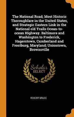 Book cover for The National Road; Most Historic Thoroughfare in the United States, and Strategic Eastern Link in the National Old Trails Ocean-To-Ocean Highway. Baltimore and Washington to Frederick, Hagerstown, Cumberland and Frostburg, Maryland; Uniontown, Brownsville