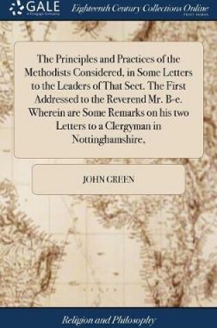 Cover of The Principles and Practices of the Methodists Considered, in Some Letters to the Leaders of That Sect. the First Addressed to the Reverend Mr. B-E. Wherein Are Some Remarks on His Two Letters to a Clergyman in Nottinghamshire,