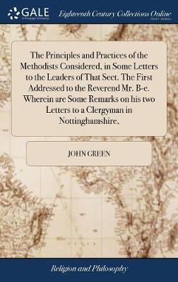 Book cover for The Principles and Practices of the Methodists Considered, in Some Letters to the Leaders of That Sect. the First Addressed to the Reverend Mr. B-E. Wherein Are Some Remarks on His Two Letters to a Clergyman in Nottinghamshire,