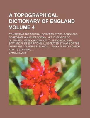 Book cover for A Topographical Dictionary of England Volume 4; Comprising the Several Counties, Cities, Boroughs, Corporate & Market Towns ...& the Islands of Guernsey, Jersey, and Man, with Historical and Statistical Descriptions; Illustrated by Maps of the Different C