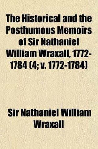 Cover of The Historical and the Posthumous Memoirs of Sir Nathaniel William Wraxall, 1772-1784 (Volume 4; V. 1772-1784)