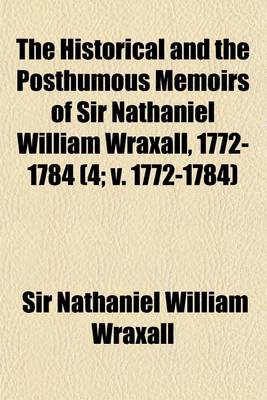 Book cover for The Historical and the Posthumous Memoirs of Sir Nathaniel William Wraxall, 1772-1784 (Volume 4; V. 1772-1784)