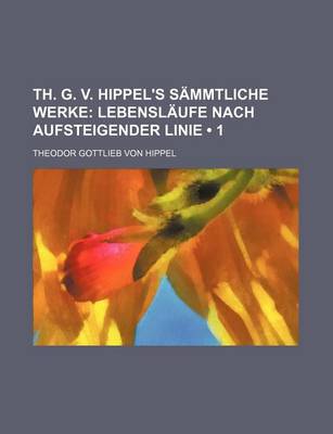 Book cover for Th. G. V. Hippel's Sammtliche Werke (1); Lebenslaufe Nach Aufsteigender Linie