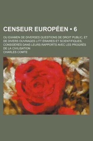 Cover of Censeur Europeen (6); Ou Examen de Diverses Questions de Droit Public, Et de Divers Ouvrages Litt Eraires Et Scientifiques, Consideres Dans Leurs Rapports Avec Les Progres de La Civilisation